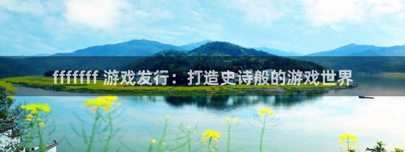 顺盈娱乐平台注册流程图片大全：fffffff 游戏发行：打造史诗般的游戏世界