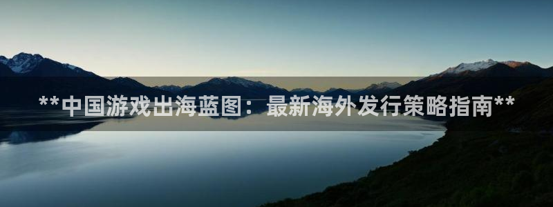 顺盈娱乐登录平台下载安装最新版：**中国游戏出海蓝图：最新海外发行策略指南**