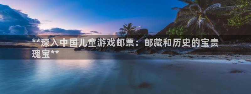 顺盈娱乐的员工待遇怎么样：**深入中国儿童游戏邮票：邮藏和历史的宝贵
瑰宝**