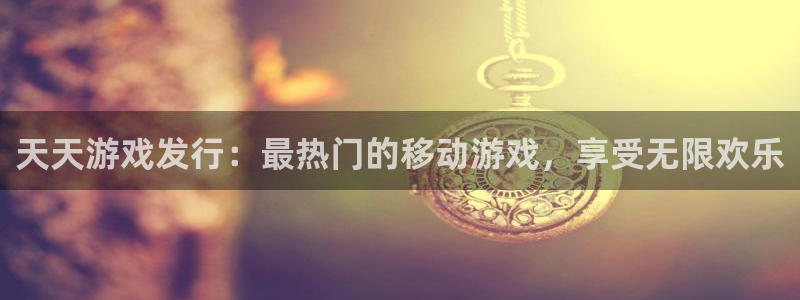 顺盈娱乐违法吗：天天游戏发行：最热门的移动游戏，享受无限欢乐