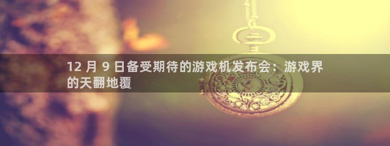 顺盈娱乐公司介绍图片：12 月 9 日备受期待的游戏机发布会：游戏界
的天翻地覆