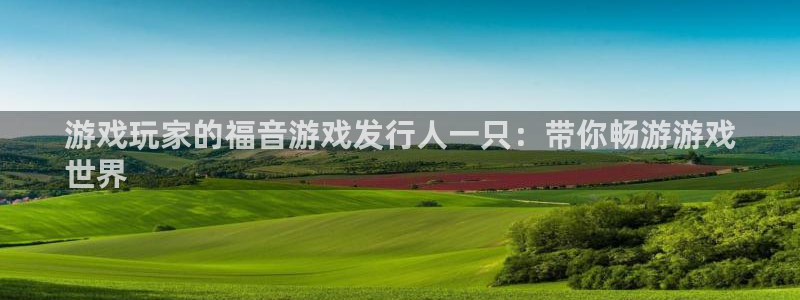 顺盈娱乐够7O777：游戏玩家的福音游戏发行人一只：带你畅游游戏
世界