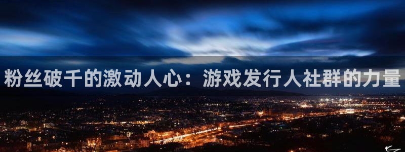 顺盈娱乐官网首页入口下载：粉丝破千的激动人心：游戏发行人社群的力量