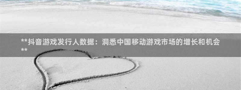 顺盈平台注册流程图：**抖音游戏发行人数据：洞悉中国移动游戏市场的增长和机会
**