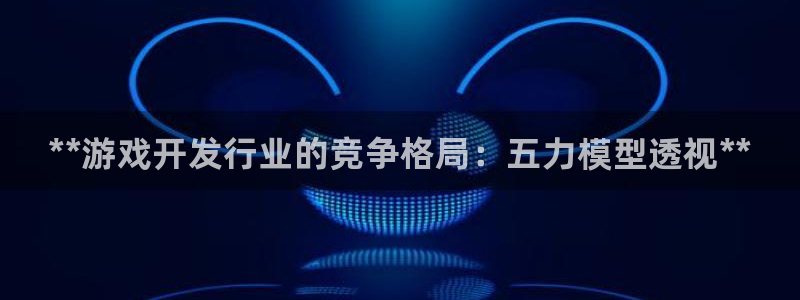 顺盈娱乐母7O777：**游戏开发行业的竞争格局：五力模型透视**