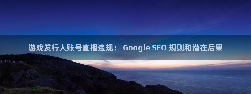 顺盈娱乐的员工待遇怎么样知乎：游戏发行人账号直播违规： Google SEO 规则和潜在后果