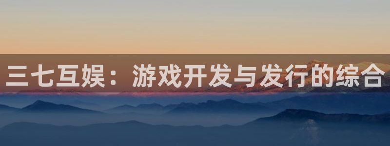 顺盈娱乐的员工待遇怎么样呀：三七互娱：游戏开发与发行的综合