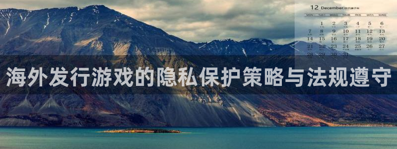 顺盈娱乐登录平台下载官网苹果：海外发行游戏的隐私保护策略与法规遵守